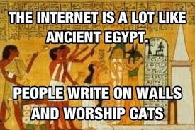 The internet is a lot like ancient Egypt. People write on walls and worship cats.