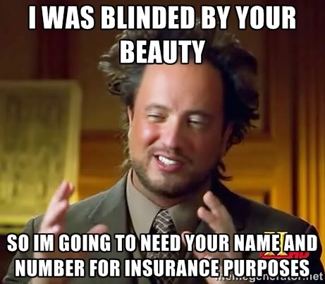 I WAS BLINDED BY YOUR BEAUTY SO I AM GOING TO NEED YOUR NAME AND NUMBER FOR INSURANCE PURPOSES