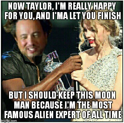 NOW TAYLOR, I'AM REALLY HAPPY FOR YOU, AND I'MA LET YOU FINISH BUT I SHOULD KEEP THIS MOON MAN BECAUSE I'M THE MOST FAMOUS ALIEN EXPERT OF ALL TIME